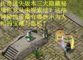 传奇迷失版本三大隐藏秘境你竟从未探索过？这些神秘地带藏有哪些不为人知的宝藏与危机？
