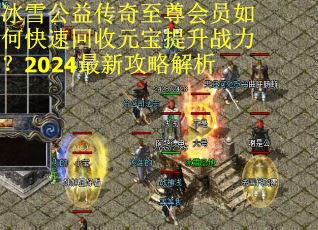 冰雪公益传奇至尊会员如何快速回收元宝提升战力？2024最新攻略解析