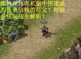 如何在传奇私服中快速成为徒弟信赖的师父？师徒系统玩法全解析？