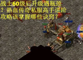 战士60级后升级遇瓶颈？热血传奇私服高手进阶攻略该掌握哪些诀窍？