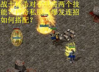 战士秒杀对手只需两个技能？传奇私服高爆发连招如何搭配？