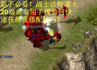 新手必看！战士法师道士20级前专用手镯如何快速获得及搭配技巧？
