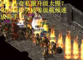 热血传奇私服升级太慢？如何轻松突破等级瓶颈速成高手？