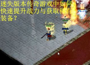 迷失版本传奇游戏中如何快速提升战力与获取稀有装备？