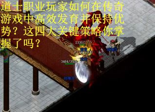 道士职业玩家如何在传奇游戏中高效发育并保持优势？这四大关键策略你掌握了吗？