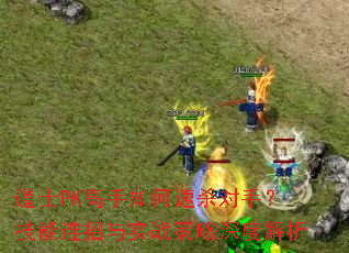 道士PK高手如何速杀对手?技能连招与实战策略深度解析 道士PK高手如何速杀对手?技能连招与实战策略深度解析