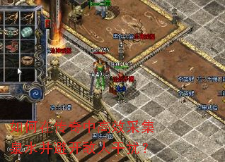 如何在传奇中高效采集泉水并避开敌人干扰? 如何在传奇中高效采集泉水并避开敌人干扰?