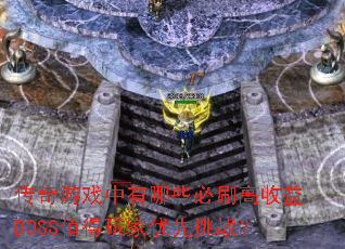传奇游戏中有哪些必刷高收益BOSS值得玩家优先挑战? 传奇游戏中有哪些必刷高收益BOSS值得玩家优先挑战?