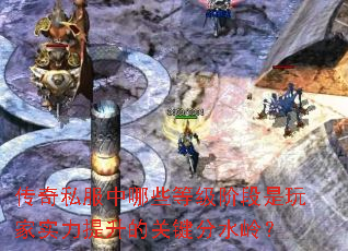 传奇私服中哪些等级阶段是玩家实力提升的关键分水岭? 传奇私服中哪些等级阶段是玩家实力提升的关键分水岭?