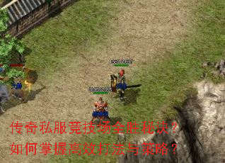 传奇私服竞技场全胜秘诀?如何掌握高效打法与策略? 传奇私服竞技场全胜秘诀?如何掌握高效打法与策略?