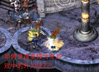 如何快速掌握传奇游戏中的升刀技巧? 如何快速掌握传奇游戏中的升刀技巧?