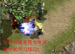 如何快速掌握传奇游戏中的升刀技巧? 如何快速掌握传奇游戏中的升刀技巧?