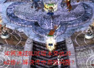 如何通过BLUE版本交流JSm2修正解决传奇游戏问题? 如何通过BLUE版本交流JSm2修正解决传奇游戏问题?