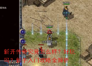 新开传奇究竟怎么样?好玩吗?新手入门攻略全解析 新开传奇究竟怎么样?好玩吗?新手入门攻略全解析