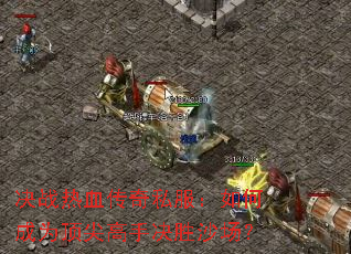 决战热血传奇私服:如何成为顶尖高手决胜沙场? 决战热血传奇私服:如何成为顶尖高手决胜沙场?