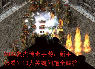 2026复古传奇手游:新手必看?10大关键问题全解答 2026复古传奇手游:新手必看?10大关键问题全解答