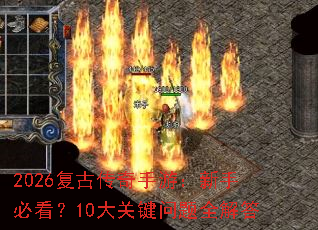 2026复古传奇手游:新手必看?10大关键问题全解答 2026复古传奇手游:新手必看?10大关键问题全解答