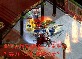 如何在传奇游戏中以弱胜强?实力不足时如何逆袭? 如何在传奇游戏中以弱胜强?实力不足时如何逆袭?