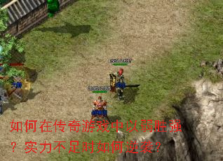 如何在传奇游戏中以弱胜强?实力不足时如何逆袭? 如何在传奇游戏中以弱胜强?实力不足时如何逆袭?
