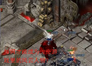 如何才能成为传奇游戏里的风云人物? 如何才能成为传奇游戏里的风云人物?
