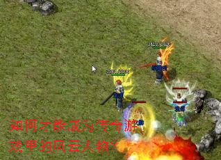 如何才能成为传奇游戏里的风云人物? 如何才能成为传奇游戏里的风云人物?