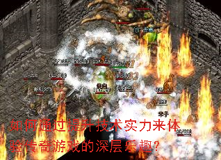 如何通过提升技术实力来体验传奇游戏的深层乐趣? 如何通过提升技术实力来体验传奇游戏的深层乐趣?