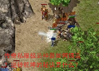 传奇私服极品神器如何铸造?逆转乾坤的秘诀是什么? 传奇私服极品神器如何铸造?逆转乾坤的秘诀是什么?