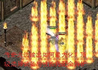 传奇火法输出如何最大化?顶级法师装备与技能搭配全解析 传奇火法输出如何最大化?顶级法师装备与技能搭配全解析