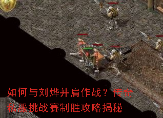 如何与刘烨并肩作战?传奇私服挑战赛制胜攻略揭秘 如何与刘烨并肩作战?传奇私服挑战赛制胜攻略揭秘
