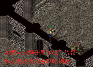 如何与刘烨并肩作战?传奇私服挑战赛制胜攻略揭秘 如何与刘烨并肩作战?传奇私服挑战赛制胜攻略揭秘