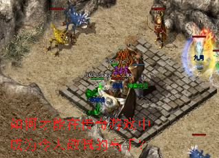 如何才能在传奇游戏中成为令人敬佩的高手? 如何才能在传奇游戏中成为令人敬佩的高手?