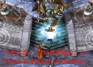 传奇永逝:12月6日停服前,老玩家必须破解的终极攻略谜题? 传奇永逝:12月6日停服前,老玩家必须破解的终极攻略谜题?