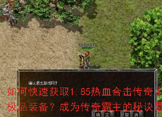 如何快速获取1.85热血合击传奇中的极品装备?成为传奇霸主的秘诀是什么? 如何快速获取1.85热血合击传奇中的极品装备?成为传奇霸主的秘诀是什么?