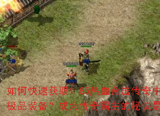 如何快速获取1.85热血合击传奇中的极品装备?成为传奇霸主的秘诀是什么? 如何快速获取1.85热血合击传奇中的极品装备?成为传奇霸主的秘诀是什么?
