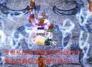 传奇私服如何快速提升战力?重温经典玩法有哪些技巧? 传奇私服如何快速提升战力?重温经典玩法有哪些技巧?