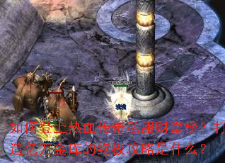 如何登上热血传奇私服财富榜?打造亿万金库的终极攻略是什么? 如何登上热血传奇私服财富榜?打造亿万金库的终极攻略是什么?