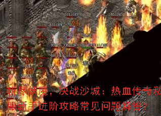斩尽妖魔,决战沙城:热血传奇私服新手进阶攻略常见问题解答? 斩尽妖魔,决战沙城:热血传奇私服新手进阶攻略常见问题解答?