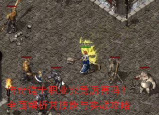 传奇道士职业究竟厉害吗?全面解析其技能与实战攻略 传奇道士职业究竟厉害吗?全面解析其技能与实战攻略