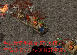 热血传奇手机版挖矿攻略:如何高效挖矿与快速获取资源? 热血传奇手机版挖矿攻略:如何高效挖矿与快速获取资源?