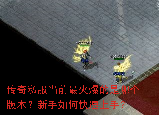 传奇私服当前最火爆的是哪个版本?新手如何快速上手? 传奇私服当前最火爆的是哪个版本?新手如何快速上手?