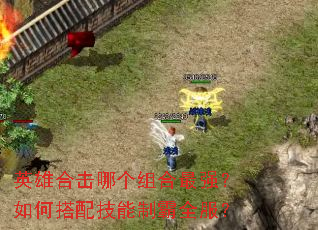 英雄合击哪个组合最强?如何搭配技能制霸全服? 英雄合击哪个组合最强?如何搭配技能制霸全服?