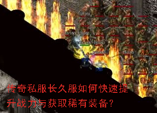 传奇私服长久服如何快速提升战力与获取稀有装备? 传奇私服长久服如何快速提升战力与获取稀有装备?