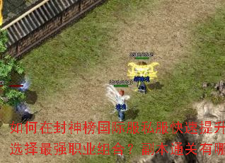 如何在封神榜国际服私服快速提升战力?如何选择最强职业组合?副本通关有哪些秘诀? 如何在封神榜国际服私服快速提升战力?如何选择最强职业组合?副本通关有哪些秘诀?