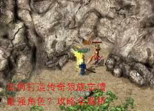 如何打造传奇狼族忘情最强角色?攻略全解析 如何打造传奇狼族忘情最强角色?攻略全解析