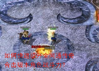 如何快速提升全网通传奇合击版本角色战斗力? 如何快速提升全网通传奇合击版本角色战斗力?