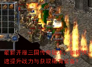 最新开服三国传奇版本,如何快速提升战力与获取稀有装备? 最新开服三国传奇版本,如何快速提升战力与获取稀有装备?