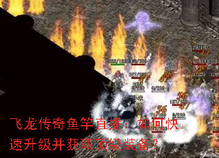 飞龙传奇鱼竿直播:如何快速升级并获取顶级装备? 飞龙传奇鱼竿直播:如何快速升级并获取顶级装备?