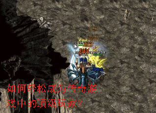 如何轻松成为传奇游戏中的顶级玩家? 如何轻松成为传奇游戏中的顶级玩家?