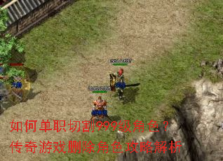 如何单职切割999级角色?传奇游戏删除角色攻略解析 如何单职切割999级角色?传奇游戏删除角色攻略解析