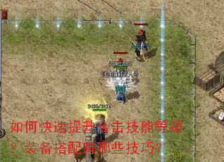 如何快速提升合击技能等级?装备搭配有哪些技巧? 如何快速提升合击技能等级?装备搭配有哪些技巧?